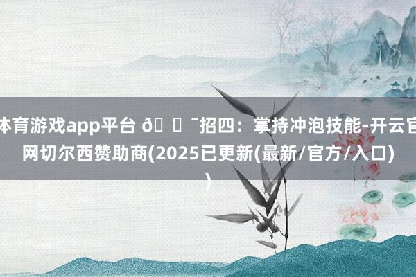 体育游戏app平台 🎯招四：掌持冲泡技能-开云官网切尔西赞助商(2025已更新(最新/官方/入口)