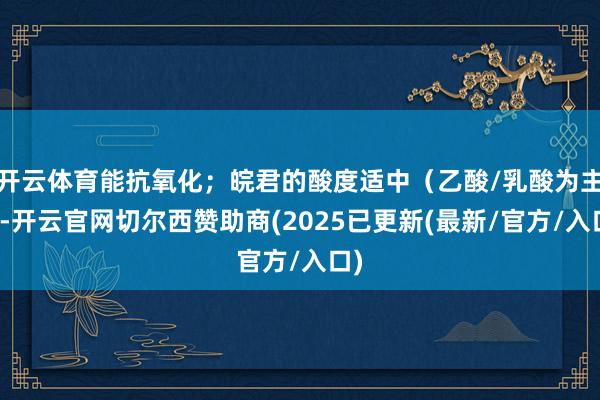 开云体育能抗氧化；皖君的酸度适中（乙酸/乳酸为主）-开云官网切尔西赞助商(2025已更新(最新/官方/入口)