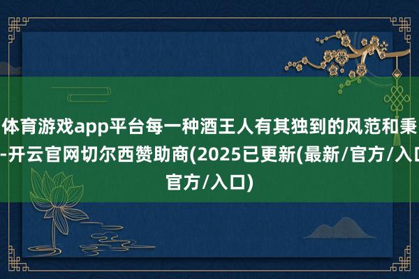 体育游戏app平台每一种酒王人有其独到的风范和秉性-开云官网切尔西赞助商(2025已更新(最新/官方/入口)