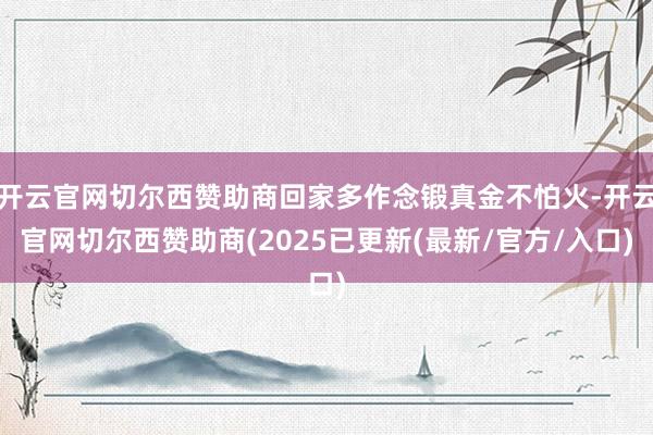开云官网切尔西赞助商回家多作念锻真金不怕火-开云官网切尔西赞助商(2025已更新(最新/官方/入口)