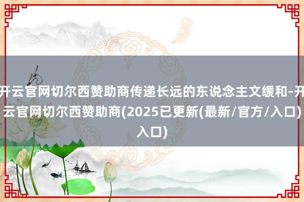 开云官网切尔西赞助商传递长远的东说念主文缓和-开云官网切尔西赞助商(2025已更新(最新/官方/入口)