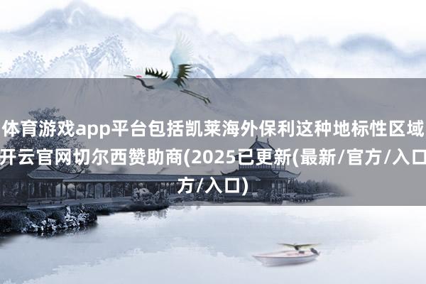 体育游戏app平台包括凯莱海外保利这种地标性区域-开云官网切尔西赞助商(2025已更新(最新/官方/入口)