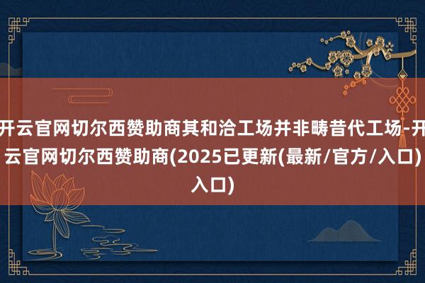 开云官网切尔西赞助商其和洽工场并非畴昔代工场-开云官网切尔西赞助商(2025已更新(最新/官方/入口)