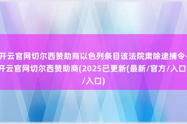 开云官网切尔西赞助商以色列条目该法院肃除逮捕令-开云官网切尔西赞助商(2025已更新(最新/官方/入口)