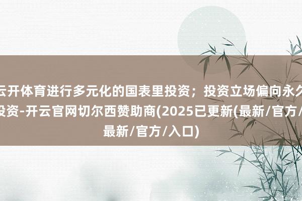 云开体育进行多元化的国表里投资；投资立场偏向永久慎重投资-开云官网切尔西赞助商(2025已更新(最新/官方/入口)