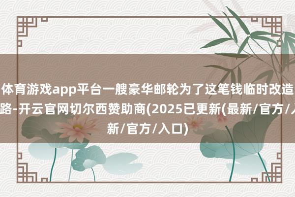 体育游戏app平台一艘豪华邮轮为了这笔钱临时改造了道路-开云官网切尔西赞助商(2025已更新(最新/官方/入口)