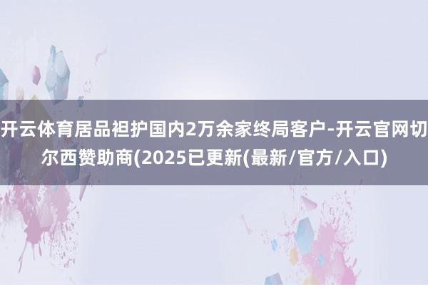 开云体育居品袒护国内2万余家终局客户-开云官网切尔西赞助商(2025已更新(最新/官方/入口)