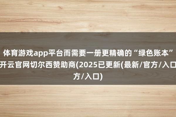 体育游戏app平台而需要一册更精确的“绿色账本”-开云官网切尔西赞助商(2025已更新(最新/官方/入口)