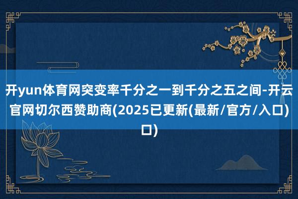 开yun体育网突变率千分之一到千分之五之间-开云官网切尔西赞助商(2025已更新(最新/官方/入口)