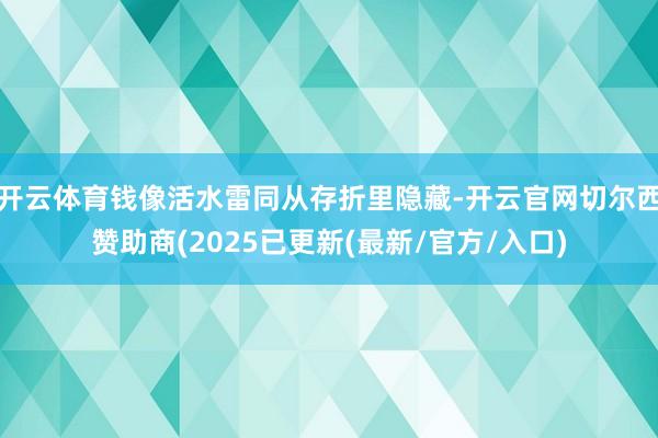 开云体育钱像活水雷同从存折里隐藏-开云官网切尔西赞助商(2025已更新(最新/官方/入口)