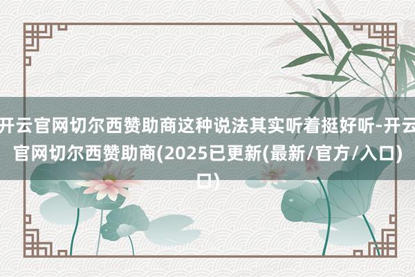 开云官网切尔西赞助商这种说法其实听着挺好听-开云官网切尔西赞助商(2025已更新(最新/官方/入口)