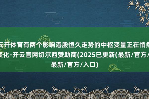 云开体育有两个影响港股恒久走势的中枢变量正在悄然发生变化-开云官网切尔西赞助商(2025已更新(最新/官方/入口)