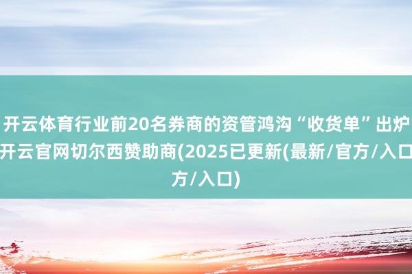 开云体育行业前20名券商的资管鸿沟“收货单”出炉-开云官网切尔西赞助商(2025已更新(最新/官方/入口)