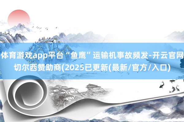 体育游戏app平台“鱼鹰”运输机事故频发-开云官网切尔西赞助商(2025已更新(最新/官方/入口)