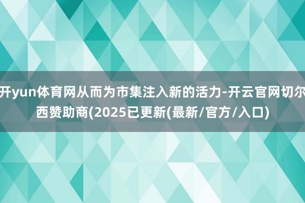 开yun体育网从而为市集注入新的活力-开云官网切尔西赞助商(2025已更新(最新/官方/入口)