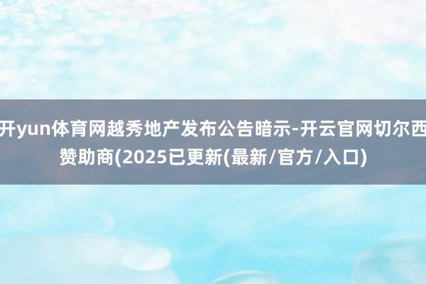 开yun体育网越秀地产发布公告暗示-开云官网切尔西赞助商(2025已更新(最新/官方/入口)
