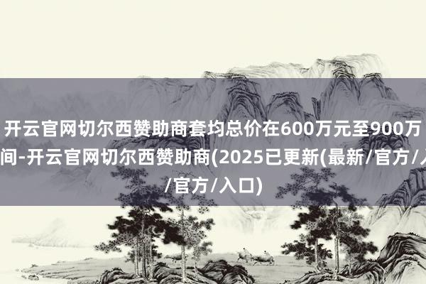 开云官网切尔西赞助商套均总价在600万元至900万元之间-开云官网切尔西赞助商(2025已更新(最新/官方/入口)