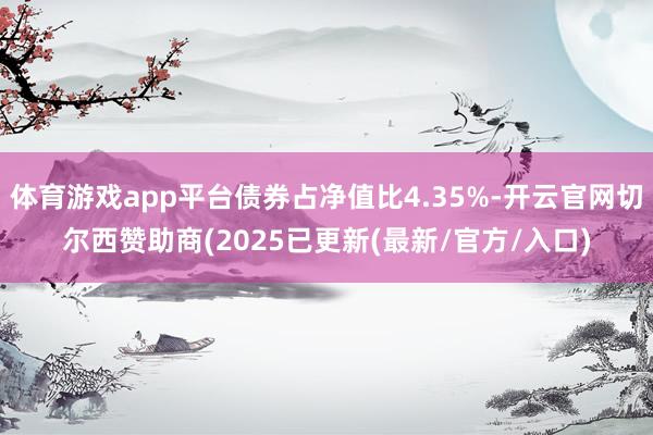体育游戏app平台债券占净值比4.35%-开云官网切尔西赞助商(2025已更新(最新/官方/入口)