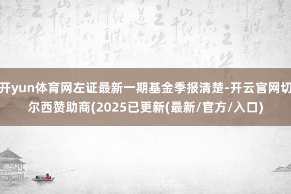 开yun体育网左证最新一期基金季报清楚-开云官网切尔西赞助商(2025已更新(最新/官方/入口)