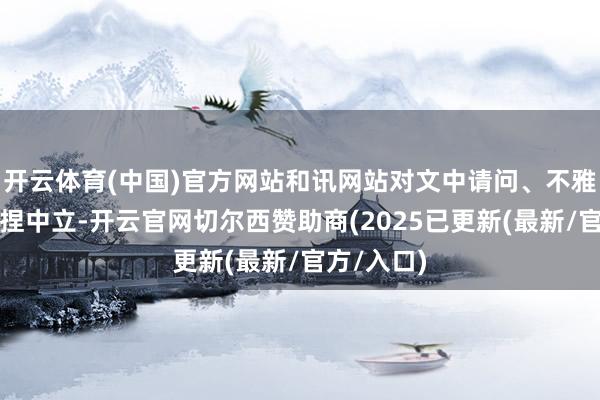 开云体育(中国)官方网站和讯网站对文中请问、不雅点判断保捏中立-开云官网切尔西赞助商(2025已更新(最新/官方/入口)