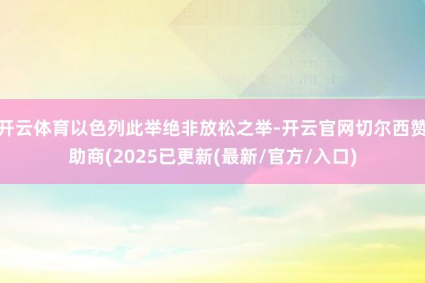 开云体育以色列此举绝非放松之举-开云官网切尔西赞助商(2025已更新(最新/官方/入口)