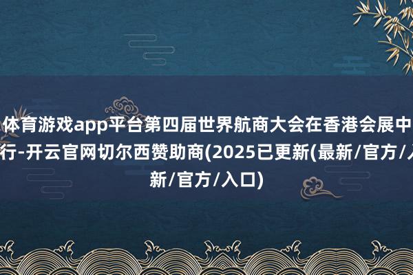 体育游戏app平台第四届世界航商大会在香港会展中心举行-开云官网切尔西赞助商(2025已更新(最新/官方/入口)