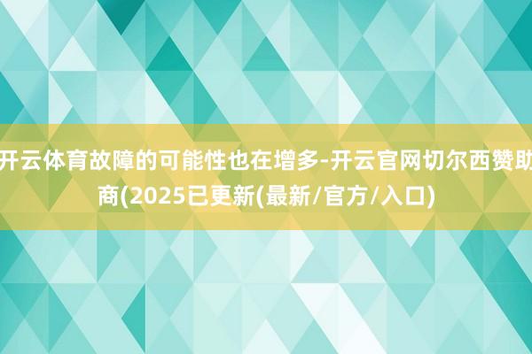 开云体育故障的可能性也在增多-开云官网切尔西赞助商(2025已更新(最新/官方/入口)