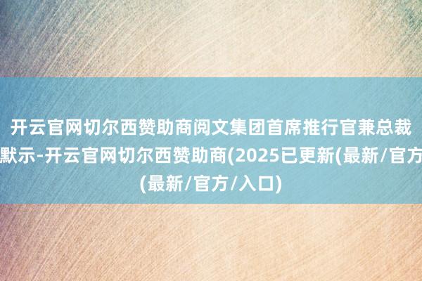 开云官网切尔西赞助商　　阅文集团首席推行官兼总裁侯晓楠默示-开云官网切尔西赞助商(2025已更新(最新/官方/入口)