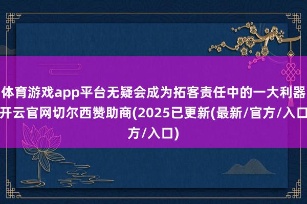 体育游戏app平台无疑会成为拓客责任中的一大利器-开云官网切尔西赞助商(2025已更新(最新/官方/入口)