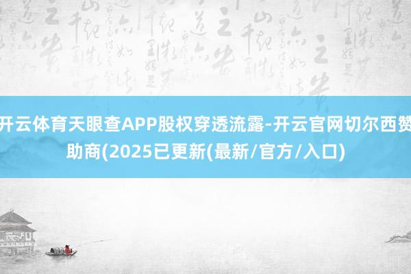 开云体育天眼查APP股权穿透流露-开云官网切尔西赞助商(2025已更新(最新/官方/入口)