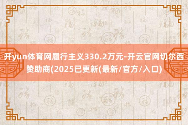 开yun体育网履行主义330.2万元-开云官网切尔西赞助商(2025已更新(最新/官方/入口)
