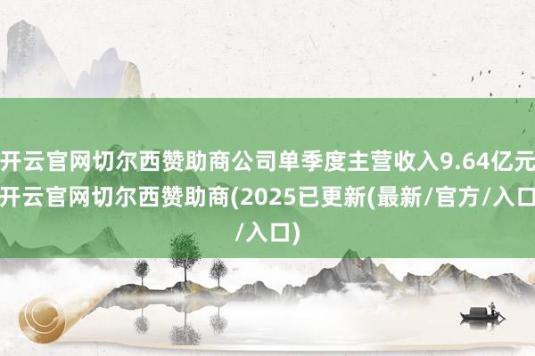 开云官网切尔西赞助商公司单季度主营收入9.64亿元-开云官网切尔西赞助商(2025已更新(最新/官方/入口)