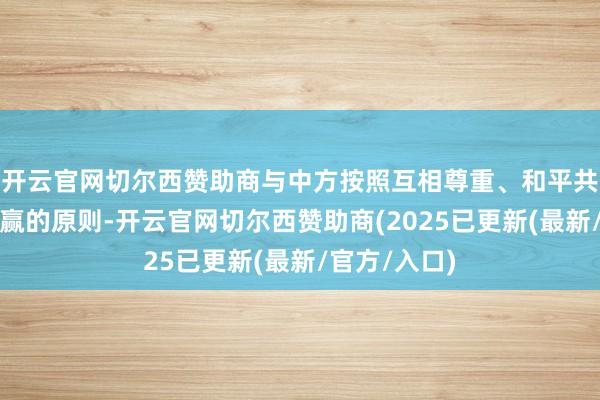 开云官网切尔西赞助商与中方按照互相尊重、和平共处、协作共赢的原则-开云官网切尔西赞助商(2025已更新(最新/官方/入口)