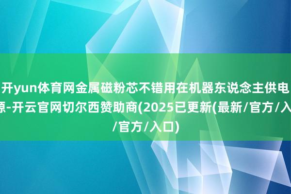开yun体育网金属磁粉芯不错用在机器东说念主供电电源-开云官网切尔西赞助商(2025已更新(最新/官方/入口)