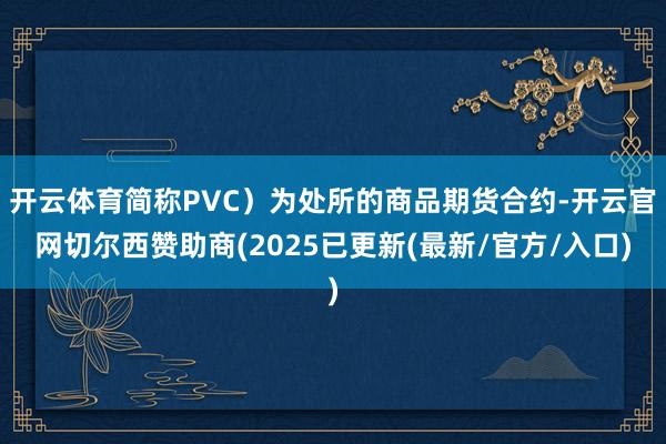 开云体育简称PVC）为处所的商品期货合约-开云官网切尔西赞助商(2025已更新(最新/官方/入口)