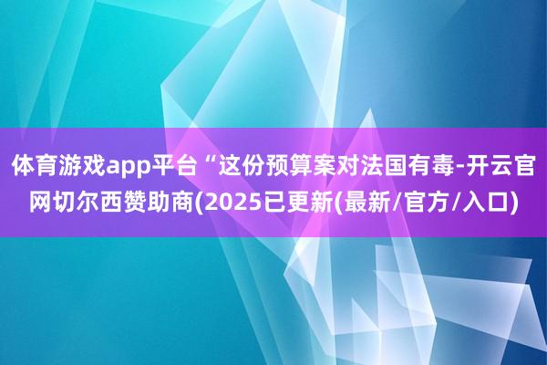 体育游戏app平台　　“这份预算案对法国有毒-开云官网切尔西赞助商(2025已更新(最新/官方/入口)