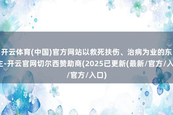 开云体育(中国)官方网站以救死扶伤、治病为业的东谈主-开云官网切尔西赞助商(2025已更新(最新/官方/入口)