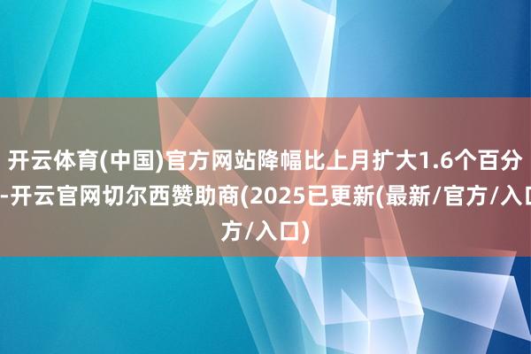 开云体育(中国)官方网站降幅比上月扩大1.6个百分点-开云官网切尔西赞助商(2025已更新(最新/官方/入口)
