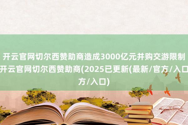 开云官网切尔西赞助商造成3000亿元并购交游限制-开云官网切尔西赞助商(2025已更新(最新/官方/入口)