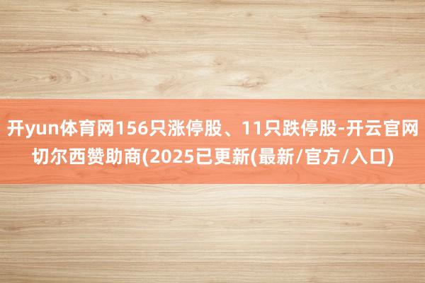 开yun体育网156只涨停股、11只跌停股-开云官网切尔西赞助商(2025已更新(最新/官方/入口)