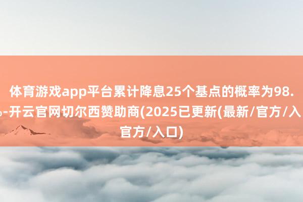体育游戏app平台累计降息25个基点的概率为98.6%-开云官网切尔西赞助商(2025已更新(最新/官方/入口)