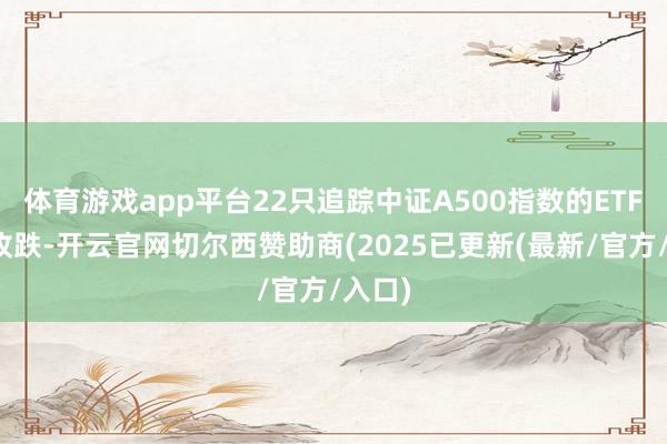 体育游戏app平台22只追踪中证A500指数的ETF集体收跌-开云官网切尔西赞助商(2025已更新(最新/官方/入口)