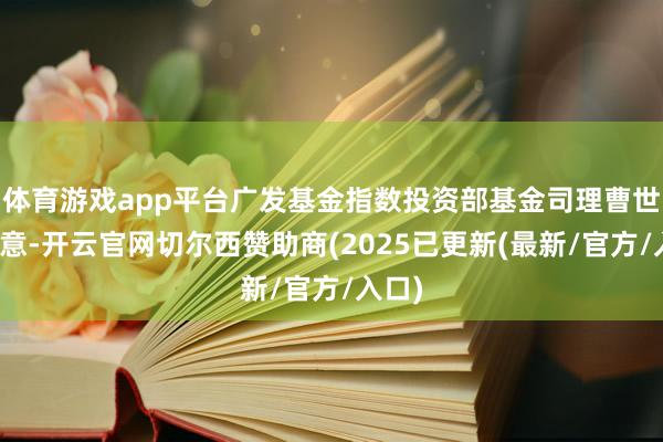 体育游戏app平台广发基金指数投资部基金司理曹世宇暗意-开云官网切尔西赞助商(2025已更新(最新/官方/入口)