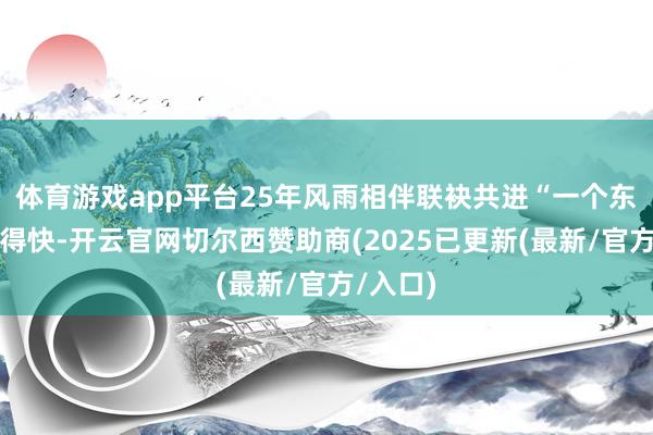 体育游戏app平台25年风雨相伴联袂共进“一个东谈主走得快-开云官网切尔西赞助商(2025已更新(最新/官方/入口)