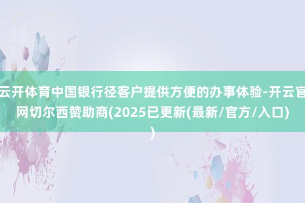 云开体育中国银行径客户提供方便的办事体验-开云官网切尔西赞助商(2025已更新(最新/官方/入口)