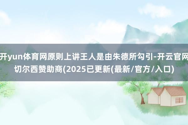 开yun体育网原则上讲王人是由朱德所勾引-开云官网切尔西赞助商(2025已更新(最新/官方/入口)