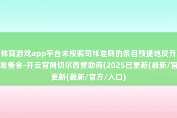 体育游戏app平台未按照司帐准则的条目预提地皮升值税清理准备金-开云官网切尔西赞助商(2025已更新(最新/官方/入口)