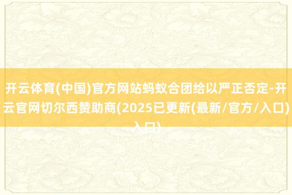 开云体育(中国)官方网站蚂蚁合团给以严正否定-开云官网切尔西赞助商(2025已更新(最新/官方/入口)