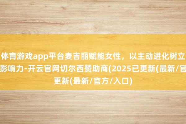 体育游戏app平台麦吉丽赋能女性,以主动进化树立好意思的影响力-开云官网切尔西赞助商(2025已更新(最新/官方/入口)