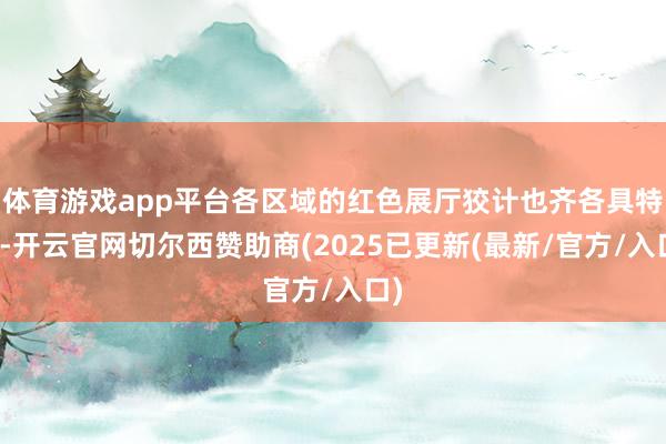 体育游戏app平台各区域的红色展厅狡计也齐各具特质-开云官网切尔西赞助商(2025已更新(最新/官方/入口)
